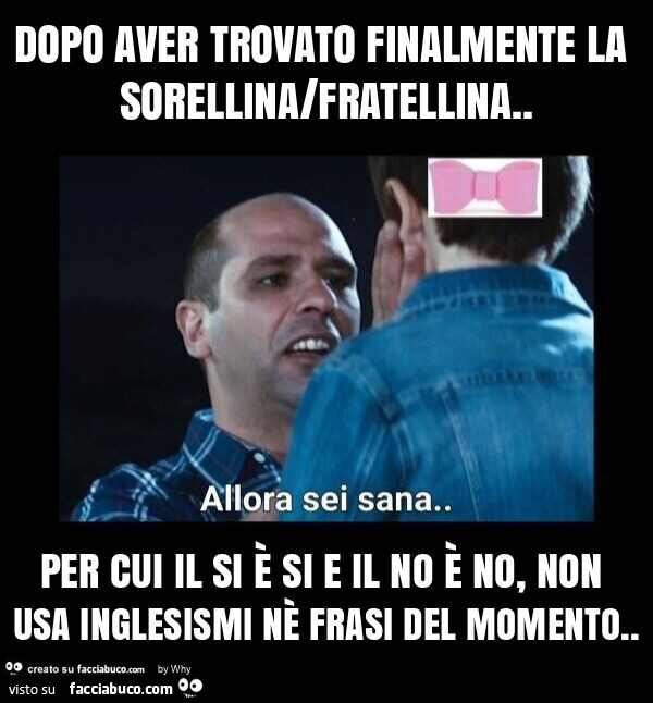 Dopo aver trovato finalmente la sorellina/fratellina. Per cui il si è si e il no è no, non usa inglesismi nè frasi del momento