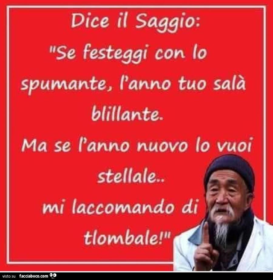 Dice il saggio: se festeggi con lo spumante, l'anno tuo salà blillante. Ma se l'anno nuovo lo vuoi stellale. Mi laccomando di tlombale