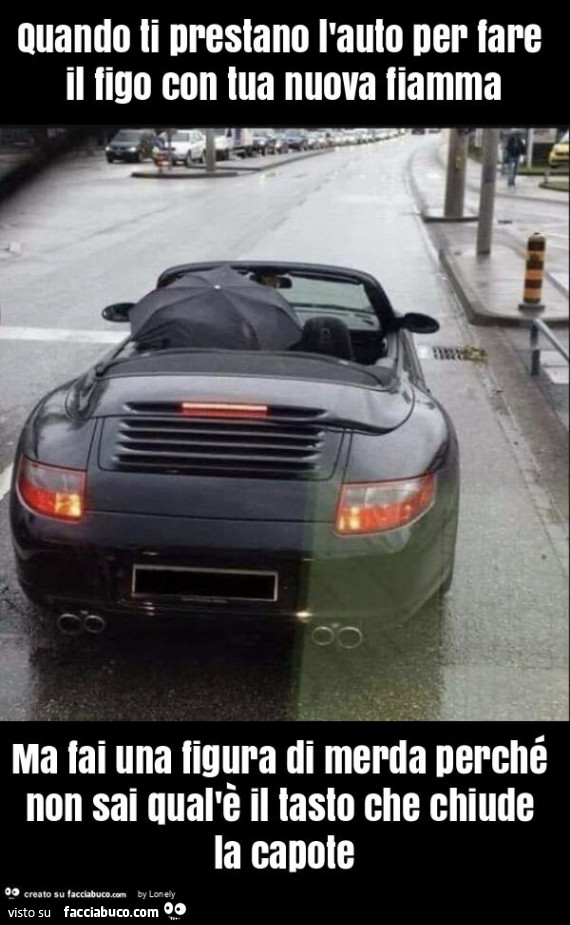 Quando ti prestano l'auto per fare il figo con tua nuova fiamma ma fai una figura di merda perché non sai qual'è il tasto che chiude la capote