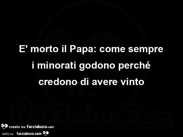 È morto il papa: come sempre i minorati godono perché credono di avere vinto