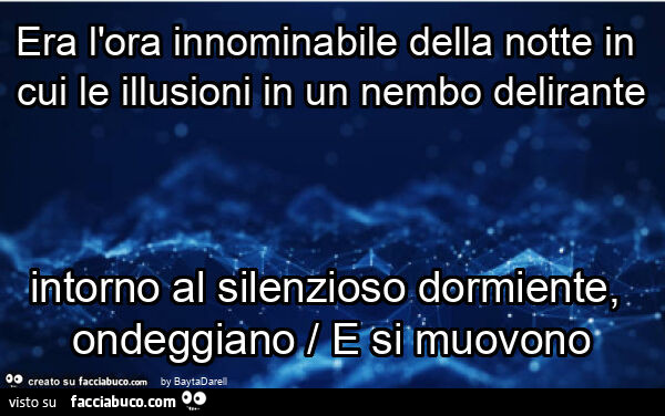 Era l'ora innominabile della notte in cui le illusioni in un nembo delirante intorno al silenzioso dormiente, ondeggiano / e si muovono