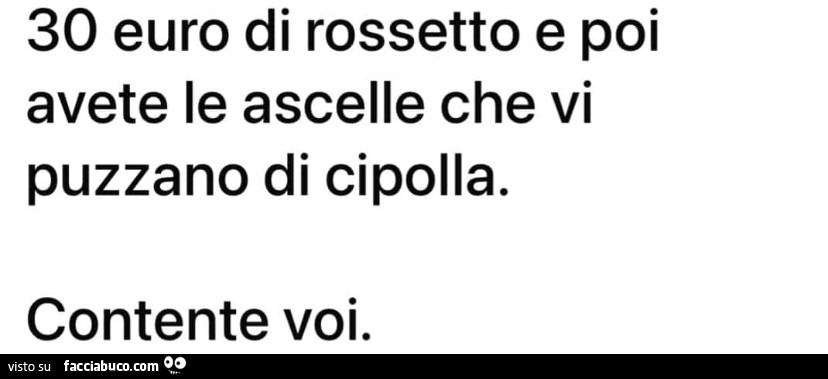 30 euro di rossetto e poi avete le ascelle che vi puzzano di cipolla. Contente voi
