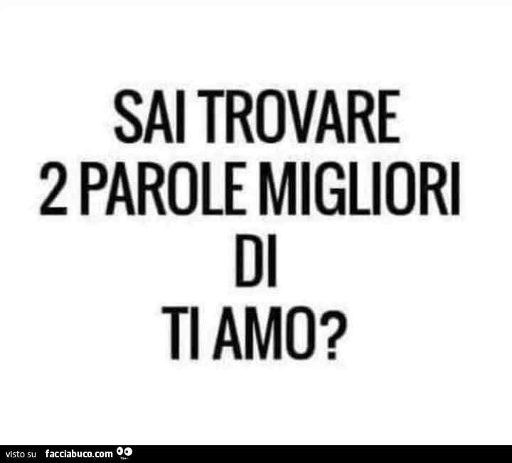 Sai trovare 2 parole migliori di ti amo?