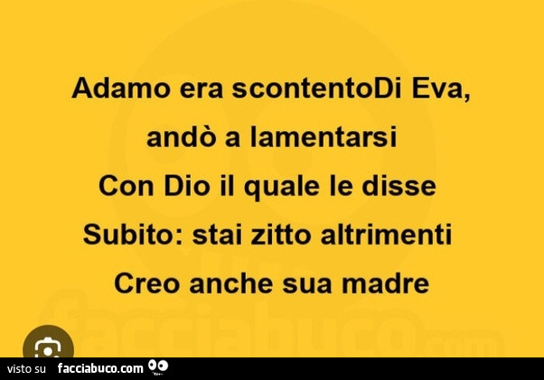 Adamo era scontentodi eva, andò a lamentarsi con dio il quale le disse subito: stai zitto altrimenti creo anche sua madre