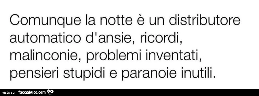 Comunque la notte รจ un distributore automatico dlansie, ricordi, malinconie, problemi inventati, pensieri stupidi e paranoie inutili