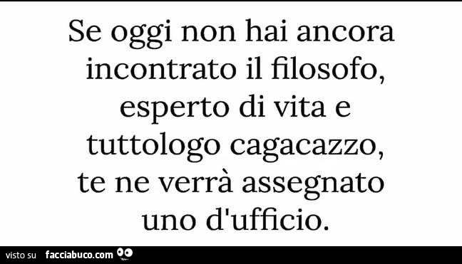 Se oggi non hai ancora incontrato il filosofo, esperto di vita e tuttologo cagacazzo, te ne verrà assegnato uno d'ufficio