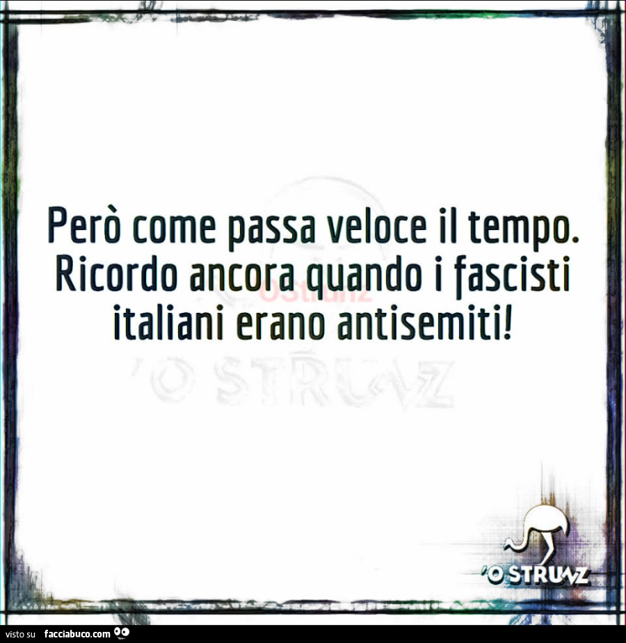Però come passa veloce il tempo. Ricordo ancora quando i fascisti italiani erano antisemiti