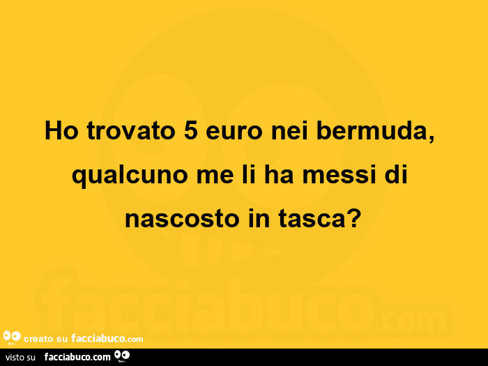 Ho trovato 5 euro nei bermuda, qualcuno me li ha messi di nascosto in tasca?