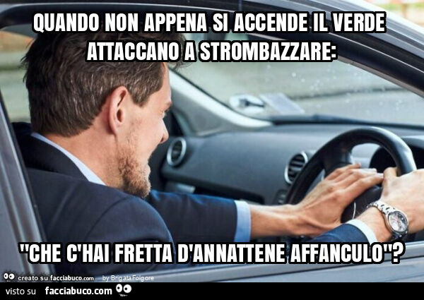 Quando non appena si accende il verde attaccano a strombazzare: "che c'hai fretta d'annattene affanculo"?