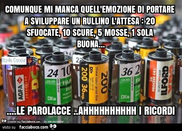 Comunque mi manca quell'emozione di portare a sviluppare un rullino l'attesa: 20 sfuocate, 10 scure, 5 mosse, 1 sola buona… le parolacce. Ahhhhhhhhhh i ricordi