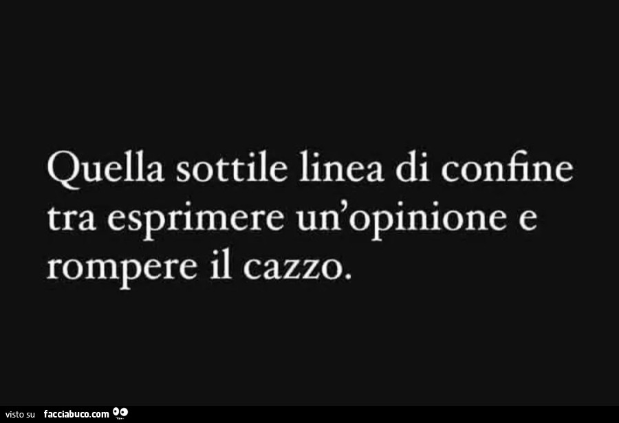 Quella sottile linea di confine tra esprimere un'opinione e rompere il cazzo