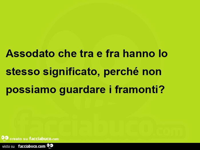 Assodato che tra e fra hanno lo stesso significato, perché non possiamo guardare i framonti?