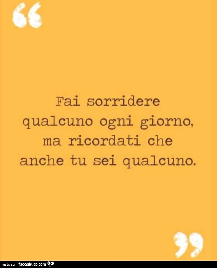 Fai sorridere qualcuno ogni giorno ma ricordati che anche tu sei qualcuno