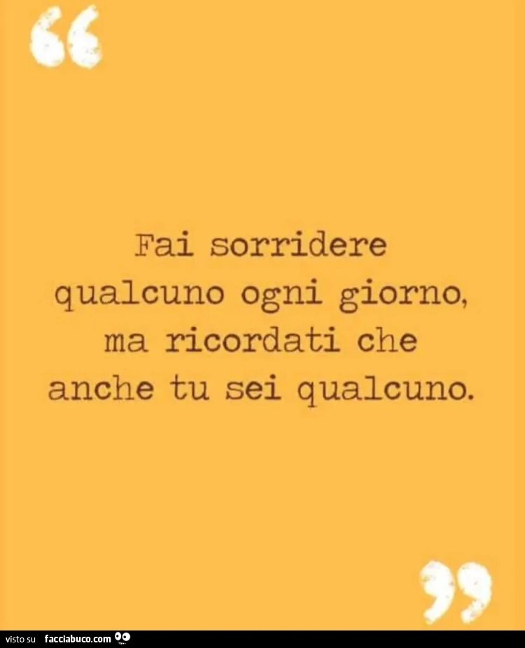 Fai sorridere qualcuno ogni giorno ma ricordati che anche tu sei qualcuno