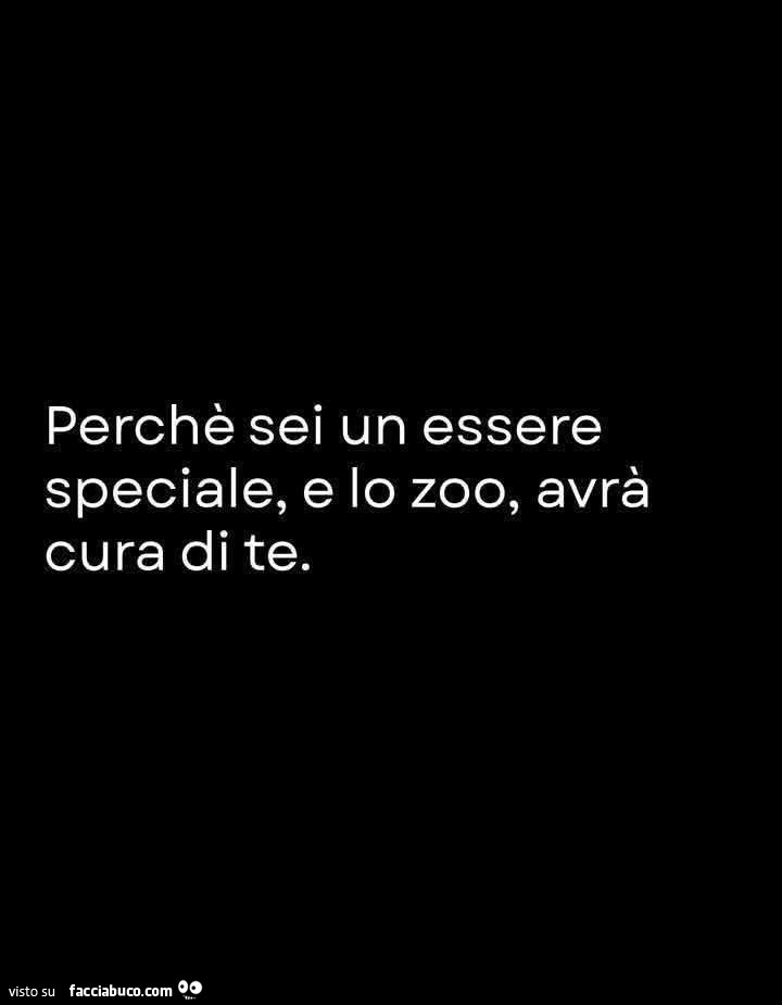 Perchè sei un essere speciale, e lo zoo, avrà cura di te
