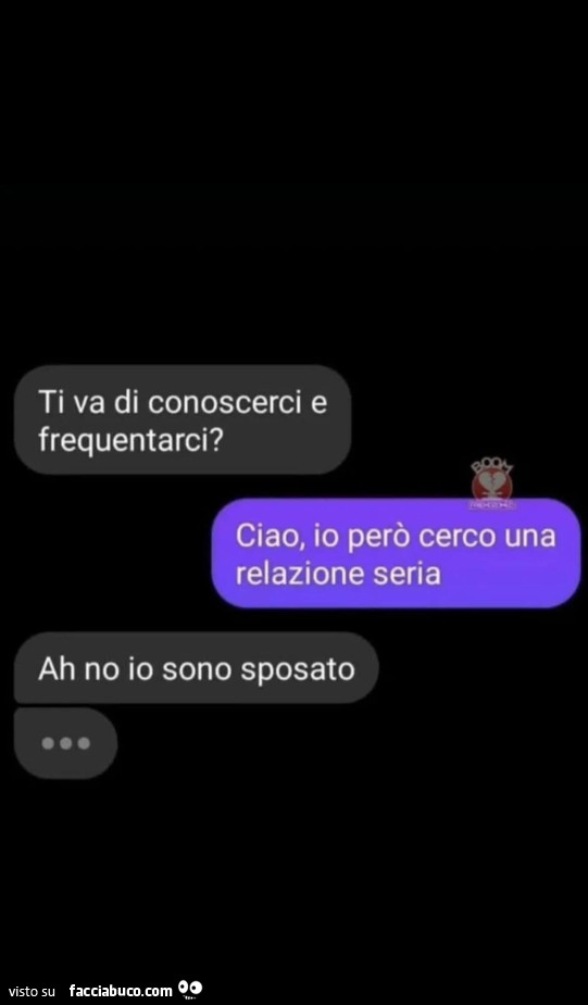 Ti va di conoscerci e frequentarci? Ciao, io però cerco una relazione seria. Ah no io sono sposato