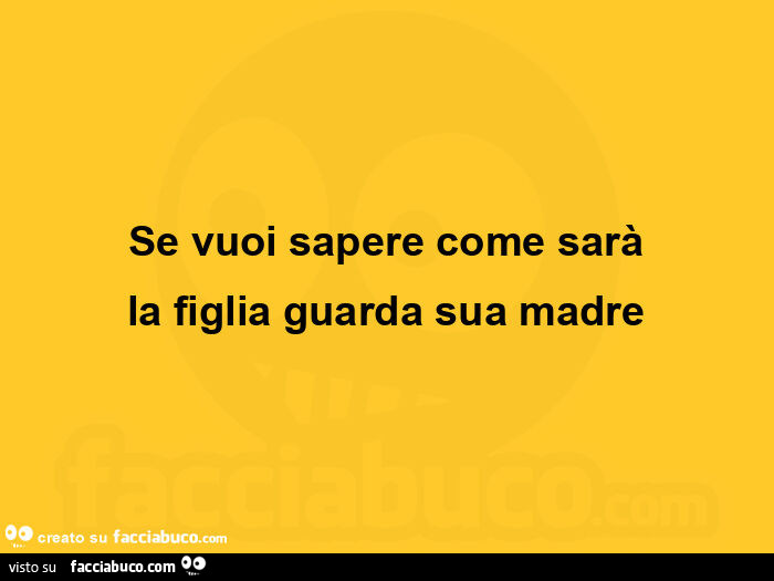 Se vuoi sapere come sarà la figlia guarda sua madre