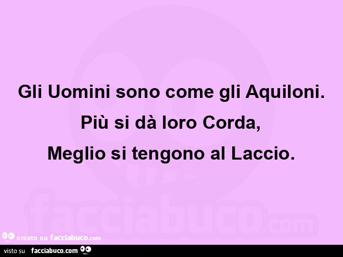 Gli uomini sono come gli aquiloni. Più si dà loro corda, meglio si tengono al laccio