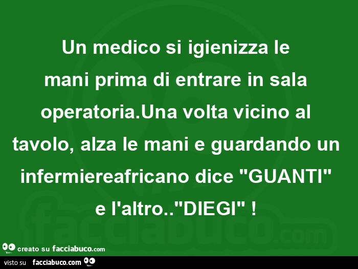 Un medico si igienizza le mani prima di entrare in sala operatoria. Una volta vicino al tavolo, alza le mani e guardando un infermiereafricano dice "guanti"  e l'altro. "Diegi"!  