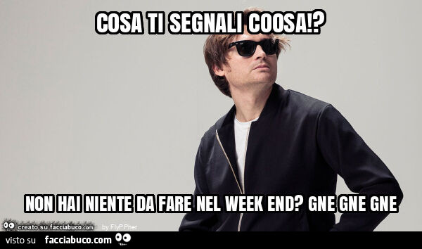 Cosa ti segnali coosa!? Non hai niente da fare nel week end? Gne gne gne