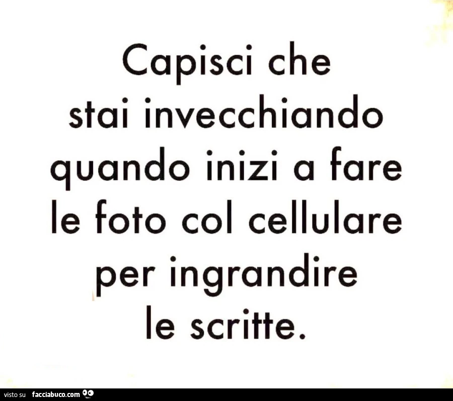 Capisci che stai invecchiando quando inizi a fare le foto col cellulare per ingrandire le scritte