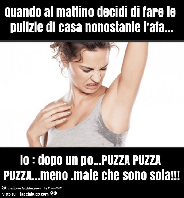 Quando al mattino decidi di fare le pulizie di casa nonostante l'afa… io: dopo un po… puzza puzza puzza… meno. Male che sono sola