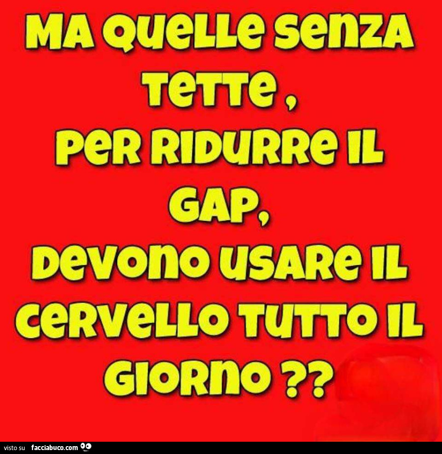 Ma quelle senza tette, per ridurre il cap, devono usare il cervello tutto il giorno?