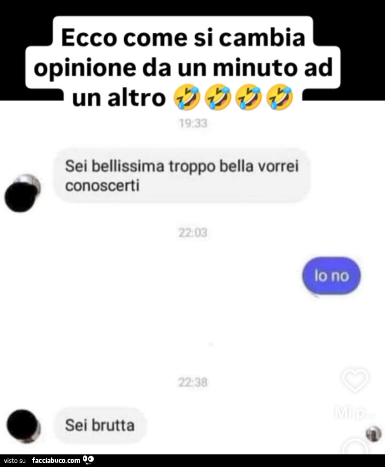 Ecco come si cambia opinione da un minuto ad un altro. Sei bellissima troppo bella vorrei conoscerti. Io no. Sei brutta