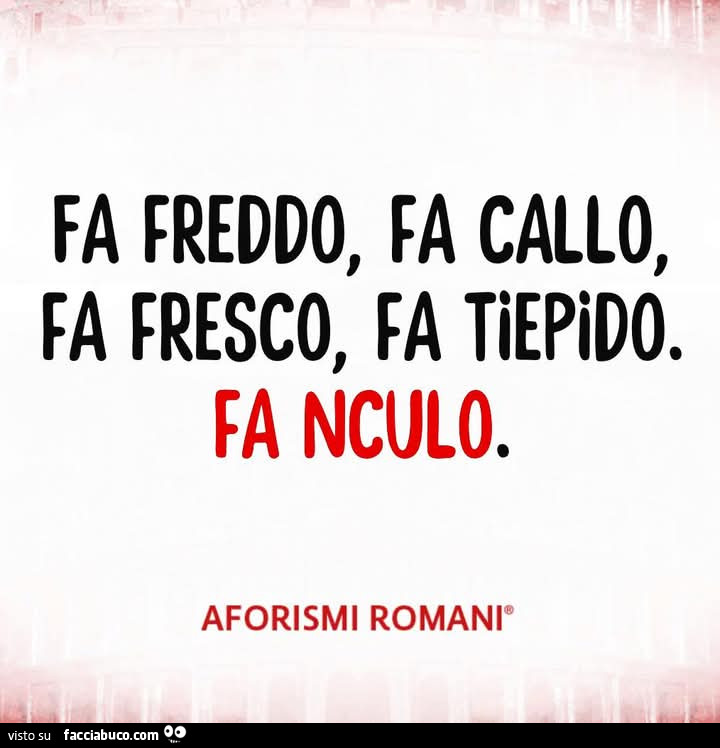 Fa freddo, fa callo, fa fresco, fa tiepido. Fa nculo