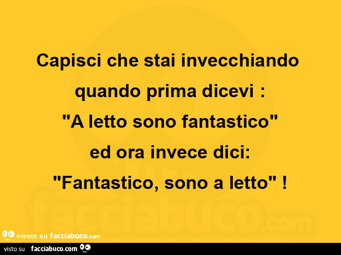 Capisci che stai invecchiando quando prima dicevi: a letto sono fantastico ed ora invece dici: fantastico, sono a letto