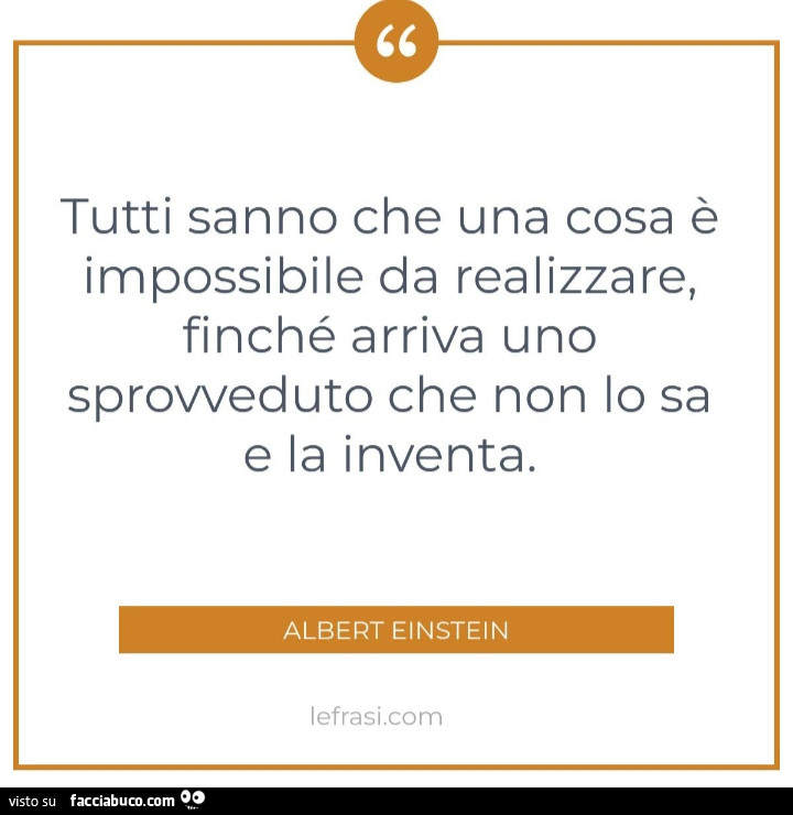 Tutti sanno che una cosa è impossibile da realizzare, finché arriva uno sprovveduto che non lo sa e la inventa. Albert Einstein