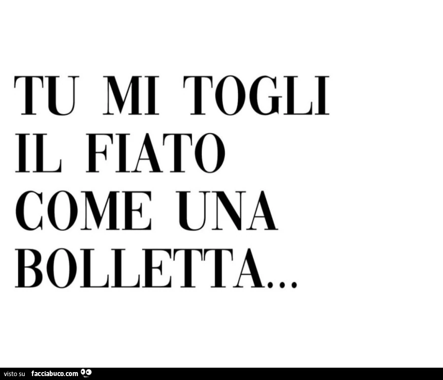 Tu mi togli il fiato come una bolletta
