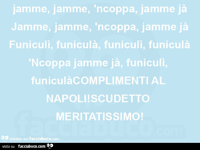 Jamme, jamme, 'ncoppa, jamme jà jamme, jamme, 'ncoppa, jamme jà funiculì, funiculà, funiculì, funiculà 'ncoppa jamme jà, funiculì, funiculàcomplimenti al napoli! Scudetto meritatissimo