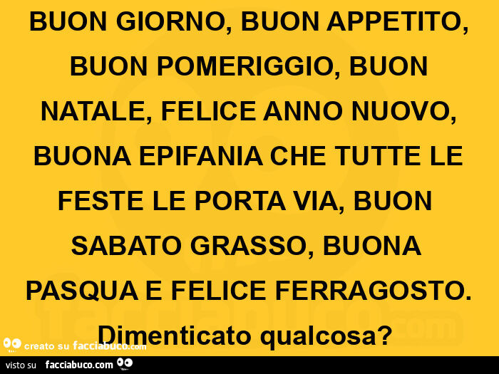 Buon giorno, buon appetito, buon pomeriggio, buon natale, felice anno nuovo, buona epifania che tutte le feste le porta via, buon sabato grasso, buona pasqua e felice ferragosto. Dimenticato qualcosa?  