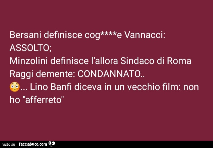 Bersani definisce cog vannacci: assolto; minzolini definisce l'allora sindaco di roma raggi demente: condannato. E… lino banfi diceva in un vecchio film: non ho t'afferreto