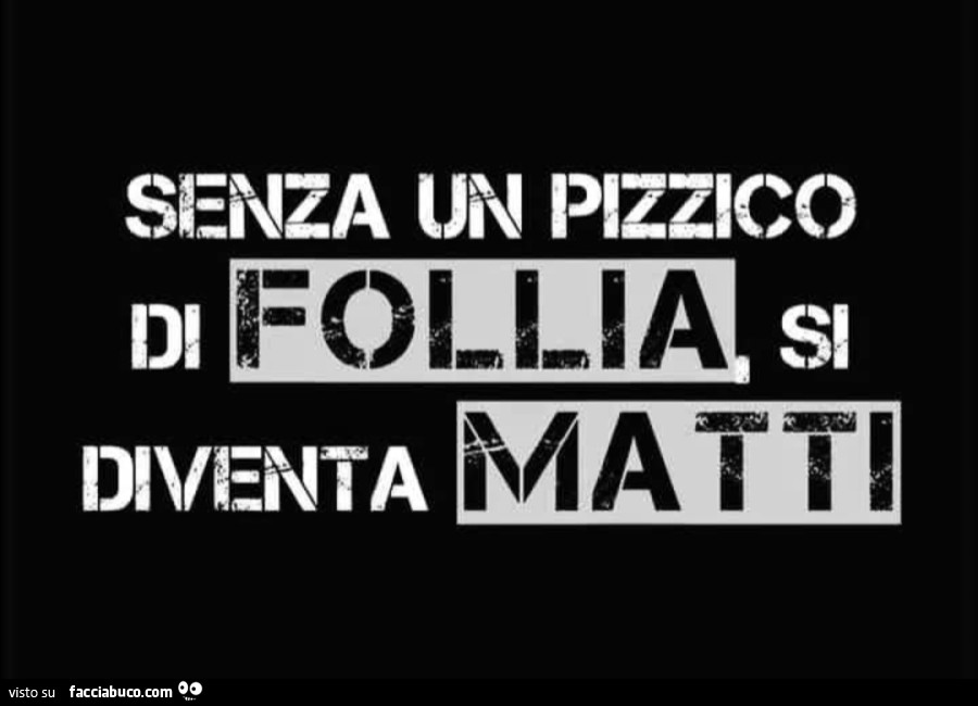 Senza un pizzico di follia si diventa matti