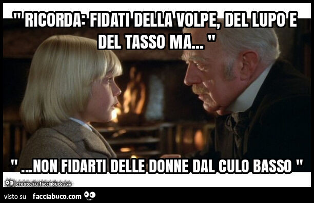 " ricorda: fidati della volpe, del lupo e del tasso ma… " "… non fidarti delle donne dal culo basso "