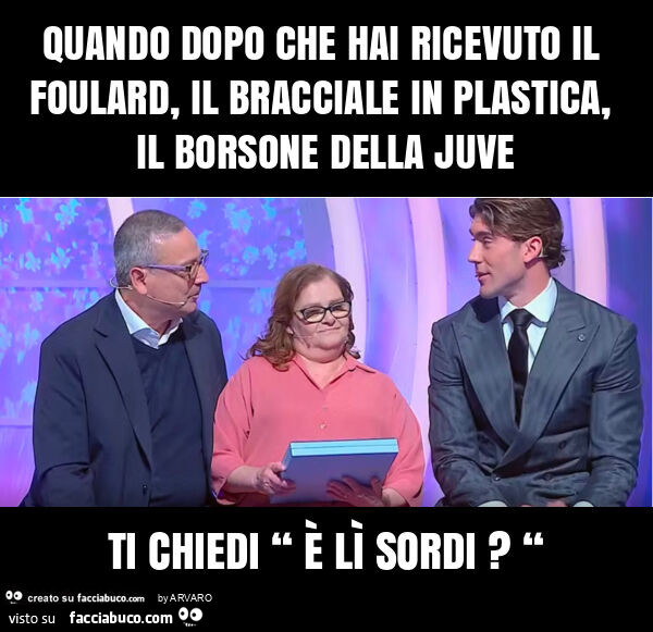 Quando dopo che hai ricevuto il foulard, il bracciale in plastica, il borsone della juve ti chiedi “ è lì sordi? “