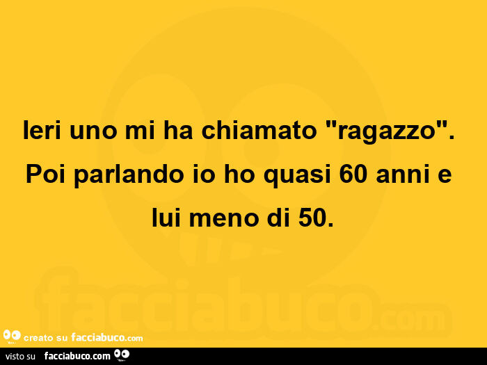 Ieri uno mi ha chiamato ragazzo. Poi parlando io ho quasi 60 anni e lui meno di 50