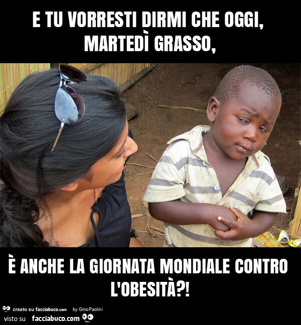 E tu vorresti dirmi che oggi, martedì grasso, è anche la giornata mondiale contro l'obesità?