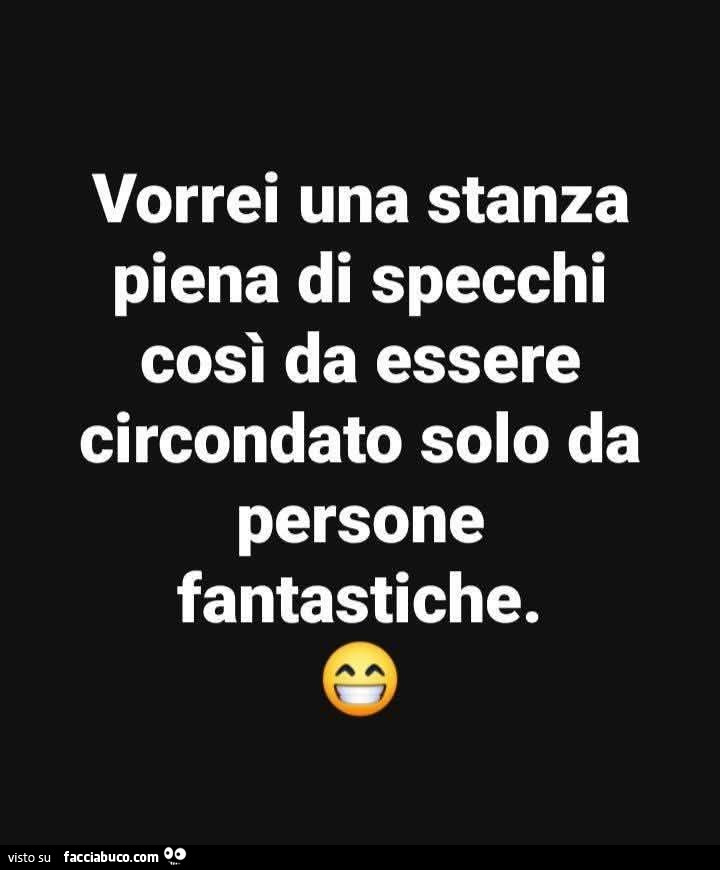 Vorrei una stanza piena di specchi così da essere circondato solo da persone fantastiche