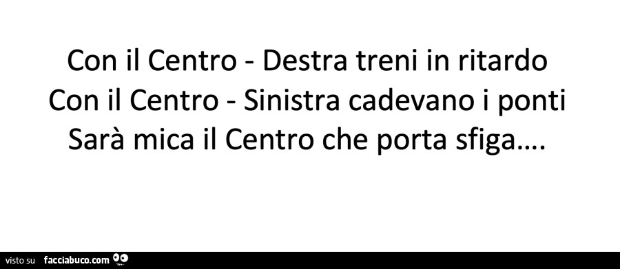 Con il centro destra treni in ritardo con il centro sinistra cadevano i ponti sarà mica il centro che porta sfiga