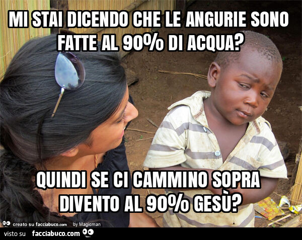 Mi stai dicendo che le angurie sono fatte al 90% di acqua? Quindi se ci cammino sopra divento al 90% gesù?