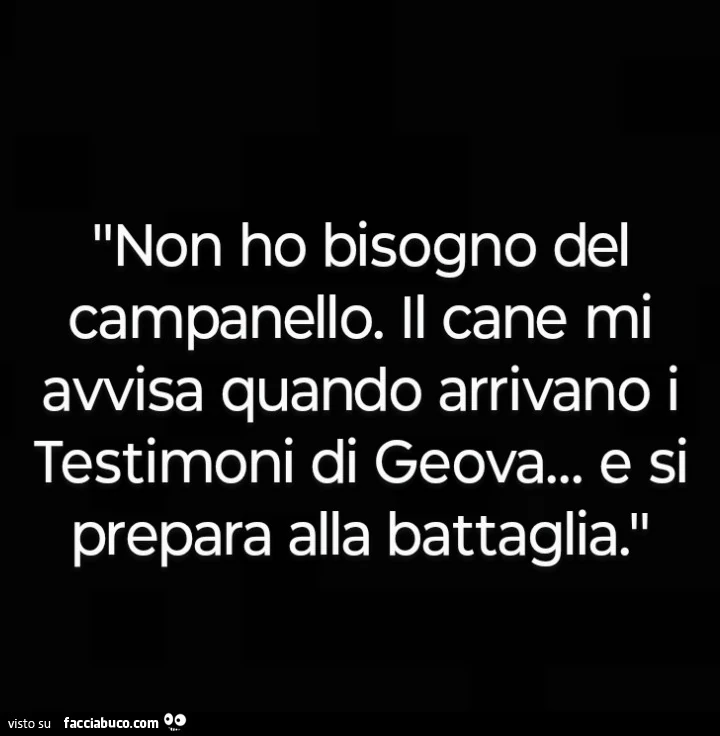 Non ho bisogno del campanello. Il cane mi avvisa quando arrivano i testimoni di geova&hellip; e si prepara alla battaglia