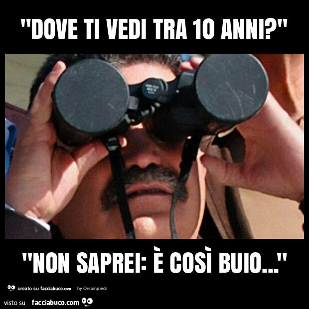 "dove ti vedi tra 10 anni? " "Non saprei: è così buio… "