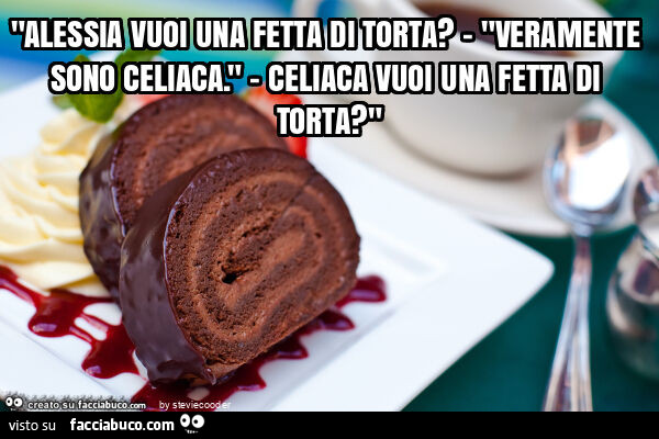 "alessia vuoi una fetta di torta? - "Veramente sono celiaca. " - Celiaca vuoi una fetta di torta? "