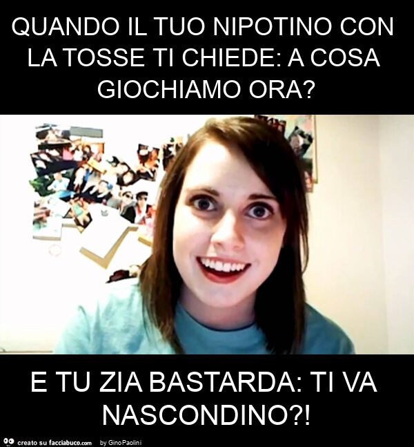 Quando il tuo nipotino con la tosse ti chiede: a cosa giochiamo ora? E tu zia bastarda: ti va nascondino?