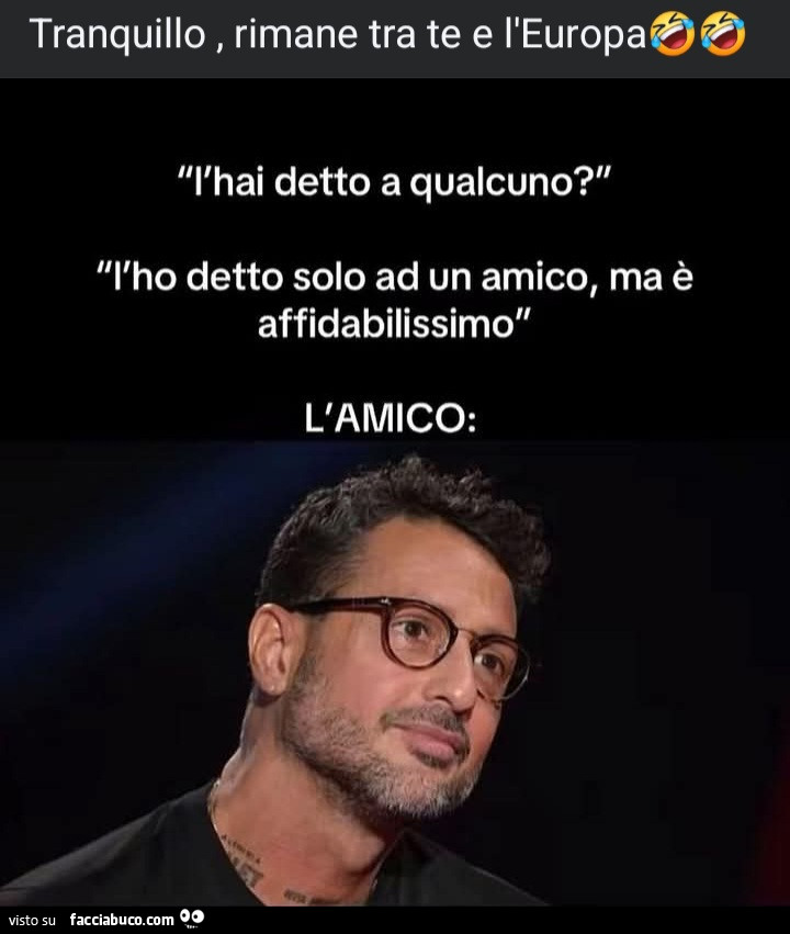 Tranquillo, rimane tra te e l'europa. L'hai detto a qualcuno? L'ho detto solo ad un amico, ma è affidabilissimo. L'amico