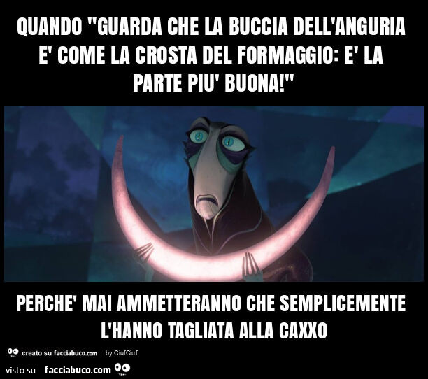 Quando "guarda che la buccia dell'anguria è come la crosta del formaggio: è la parte più buona! " Perchè mai ammetteranno che semplicemente l'hanno tagliata alla caxxo