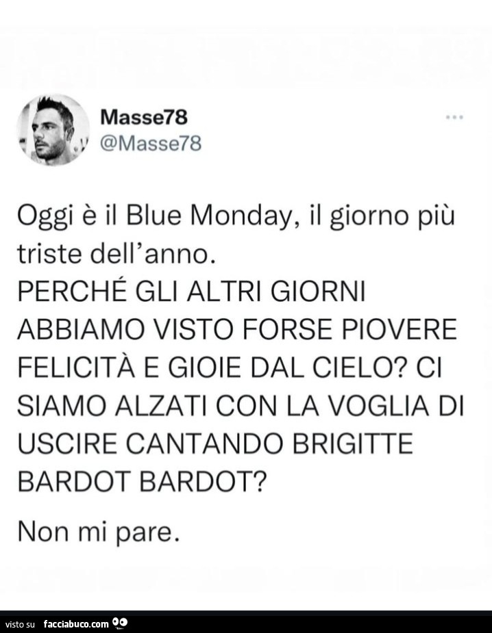 Oggi è il blue monday, il giorno più triste dell'anno. Perché gli altri giorni abbiamo visto forse piovere felicità e gioie dal cielo? Ci siamo alzati con la voglia di uscire cantando brigitte bardot bardot? Non mi pare